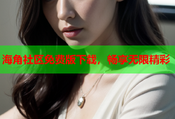 海角社区免费版下载，畅享无限精彩