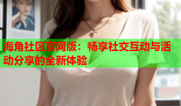 海角社区官网版：畅享社交互动与活动分享的全新体验