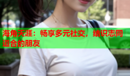 海角天涯：畅享多元社交，结识志同道合的朋友