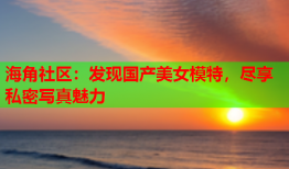 海角社区：发现国产美女模特，尽享私密写真魅力