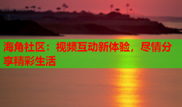 海角社区：视频互动新体验，尽情分享精彩生活