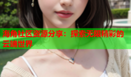 海角社区资源分享：探索无限精彩的云端世界