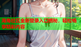 海角社区全新登录入口揭秘，轻松畅享精彩内容