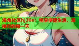 海角社区hj36e：畅享便捷生活，连接你的每一天