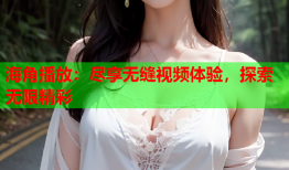海角播放：尽享无缝视频体验，探索无限精彩