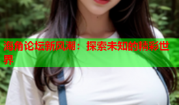 海角论坛新风潮：探索未知的精彩世界