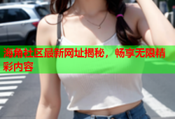 海角社区最新网址揭秘，畅享无限精彩内容
