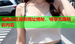 海角社区最新网址揭秘，畅享无限精彩内容