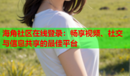 海角社区在线登录：畅享视频、社交与信息共享的最佳平台