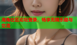 海角社区论坛登录，畅享无限乐趣与交流