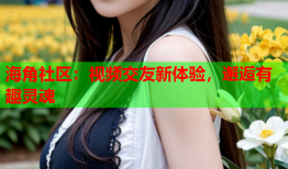 海角社区：视频交友新体验，邂逅有趣灵魂