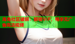 海角社区破解：解锁VIP，畅享无广告高清视频
