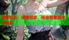 海角社区：便捷回家，畅享邻里互动与服务