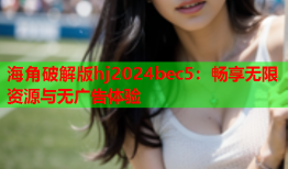 海角破解版hj2024bec5：畅享无限资源与无广告体验