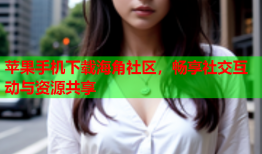 苹果手机下载海角社区，畅享社交互动与资源共享