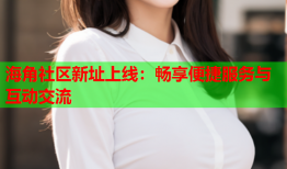 海角社区新址上线：畅享便捷服务与互动交流