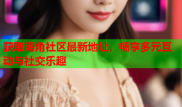 获取海角社区最新地址，畅享多元互动与社交乐趣