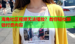 海角社区视频无法播放？教你轻松解锁付费内容