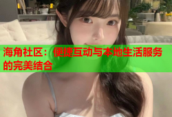 海角社区：便捷互动与本地生活服务的完美结合