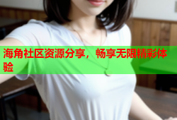 海角社区资源分享，畅享无限精彩体验