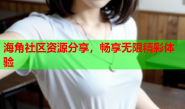 海角社区资源分享，畅享无限精彩体验