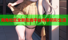 海角社区全新在线平台畅享精彩生活