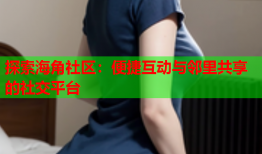 探索海角社区：便捷互动与邻里共享的社交平台