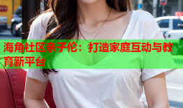 海角社区亲子伦：打造家庭互动与教育新平台