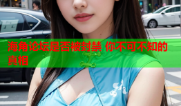 海角论坛是否被封禁 你不可不知的真相