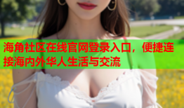 海角社区在线官网登录入口，便捷连接海内外华人生活与交流