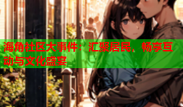 海角社区大事件：汇聚居民，畅享互动与文化盛宴
