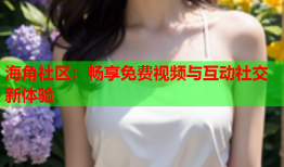 海角社区：畅享免费视频与互动社交新体验