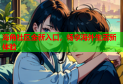 海角社区全新入口，畅享海外生活新体验