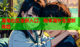 海角社区全新入口，畅享海外生活新体验
