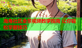 海角社区全景视频教学指南 让你轻松掌握技巧