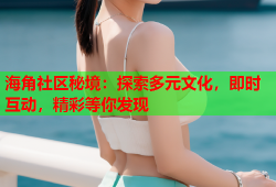 海角社区秘境：探索多元文化，即时互动，精彩等你发现