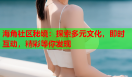 海角社区秘境：探索多元文化，即时互动，精彩等你发现