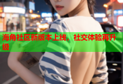 海角社区新版本上线，社交体验再升级