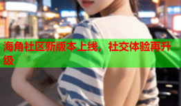 海角社区新版本上线，社交体验再升级