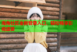 海角社区全新登录入口，轻松畅享影视盛宴