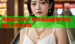 海角披风少年：妈妈酒店蘑菇的独特魅力与便捷体验