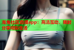 海角社区直播app：高清互动，随时分享精彩生活
