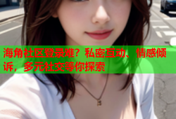 海角社区登录难？私密互动、情感倾诉，多元社交等你探索