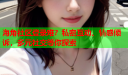 海角社区登录难？私密互动、情感倾诉，多元社交等你探索
