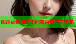 海角社区传递正能量共筑美好未来