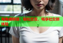 海角破解版：轻松交友，畅享社交新体验