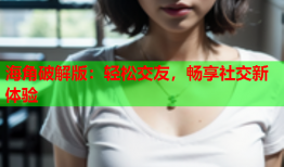 海角破解版：轻松交友，畅享社交新体验