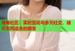 海角社区：实时互动与多元社交，结识志同道合的朋友