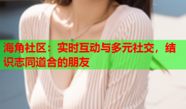 海角社区：实时互动与多元社交，结识志同道合的朋友
