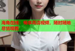 海角在线：畅享高清视频，随时随地尽情观看